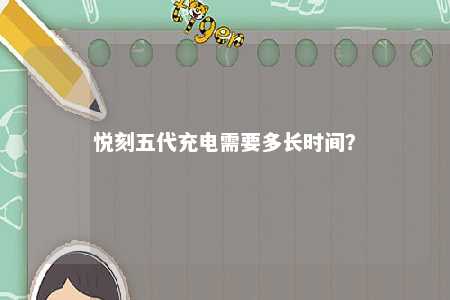 悦刻五代充电需要多长时间�？ 